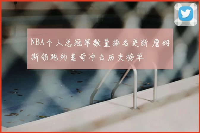 NBA个人总冠军数量排名更新 詹姆斯领跑约基奇冲击历史榜单