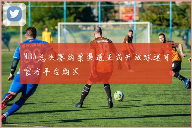 NBA总决赛购票渠道正式开放球迷可官方平台购买