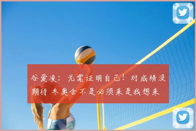 谷爱凌：无需证明自己！对成绩没期待 冬奥会不是必须来是我想来