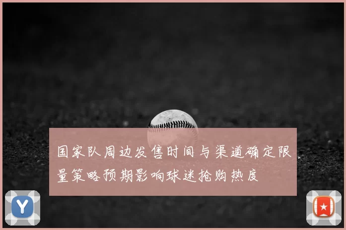 国家队周边发售时间与渠道确定限量策略预期影响球迷抢购热度