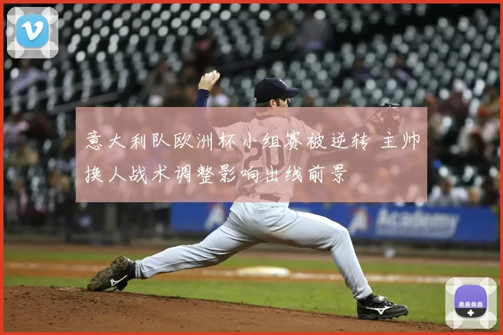 意大利队欧洲杯小组赛被逆转 主帅换人战术调整影响出线前景