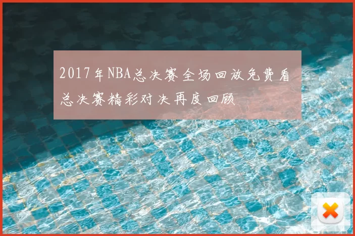 2017年NBA总决赛全场回放免费看 总决赛精彩对决再度回顾