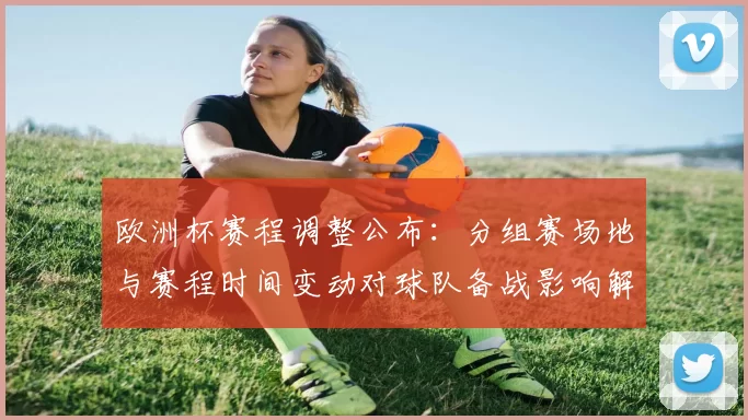 欧洲杯赛程调整公布:分组赛场地与赛程时间变动对球队备战影响解析