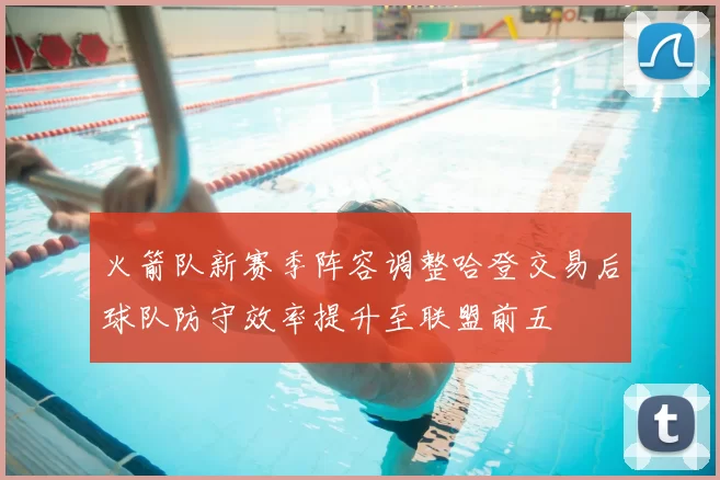 火箭队新赛季阵容调整哈登交易后球队防守效率提升至联盟前五