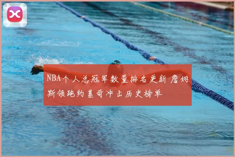 NBA个人总冠军数量排名更新 詹姆斯领跑约基奇冲击历史榜单