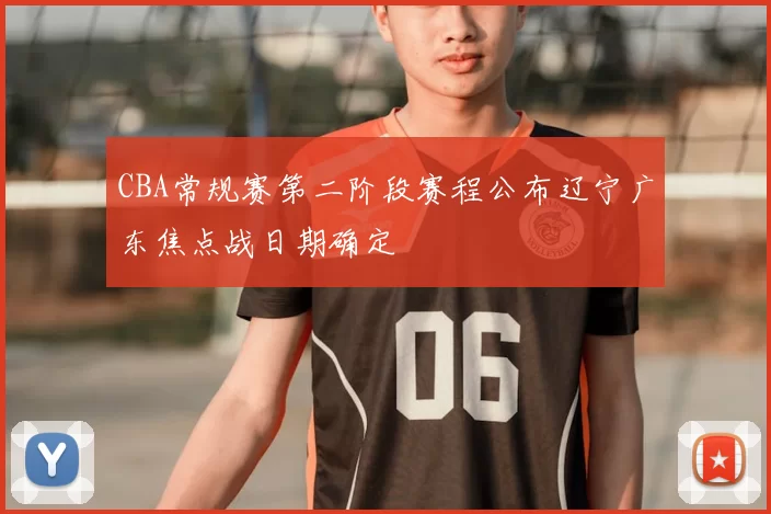 CBA常规赛第二阶段赛程公布辽宁广东焦点战日期确定