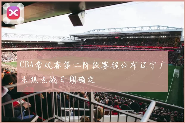 CBA常规赛第二阶段赛程公布辽宁广东焦点战日期确定