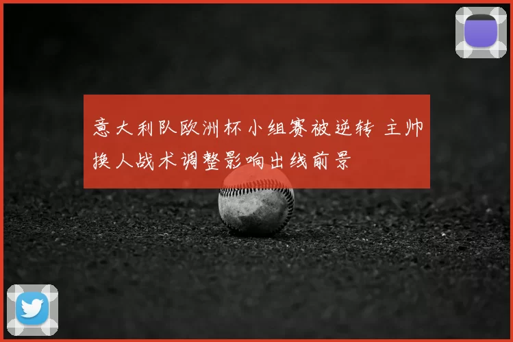 意大利队欧洲杯小组赛被逆转 主帅换人战术调整影响出线前景