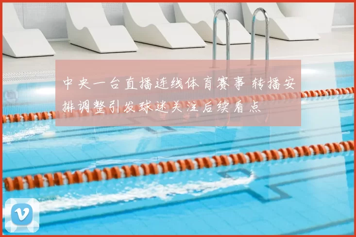 中央一台直播连线体育赛事 转播安排调整引发球迷关注后续看点