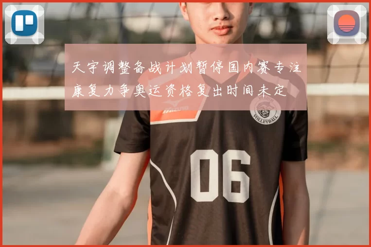 天宇调整备战计划暂停国内赛专注康复力争奥运资格复出时间未定