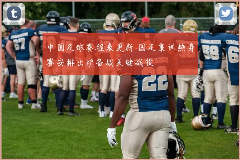 中国足球赛程表更新 国足集训热身赛安排出炉备战关键战役