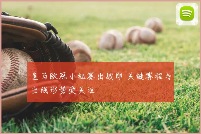 皇马欧冠小组赛出战即 关键赛程与出线形势受关注