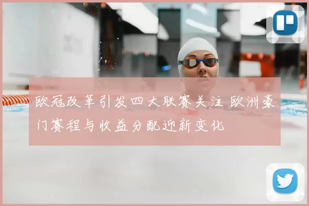 欧冠改革引发四大联赛关注 欧洲豪门赛程与收益分配迎新变化