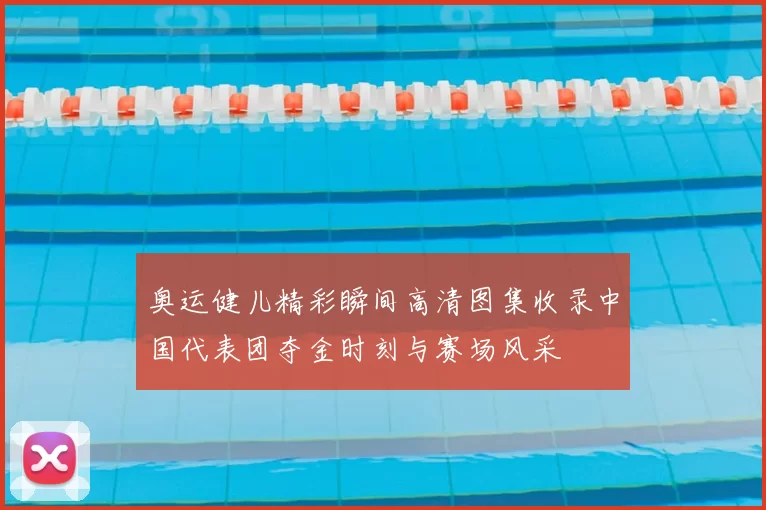 奥运健儿精彩瞬间高清图集收录中国代表团夺金时刻与赛场风采