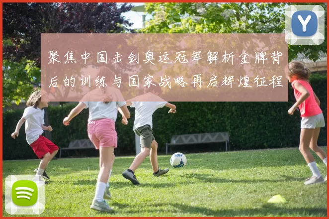 聚焦中国击剑奥运冠军解析金牌背后的训练与国家战略再启辉煌征程