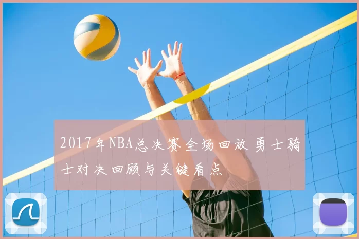 2017年NBA总决赛全场回放 勇士骑士对决回顾与关键看点