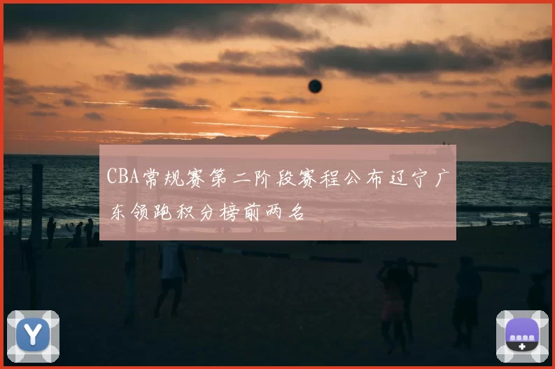 CBA常规赛第二阶段赛程公布辽宁广东领跑积分榜前两名