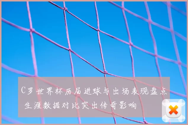 C罗世界杯历届进球与出场表现盘点 生涯数据对比突出传奇影响