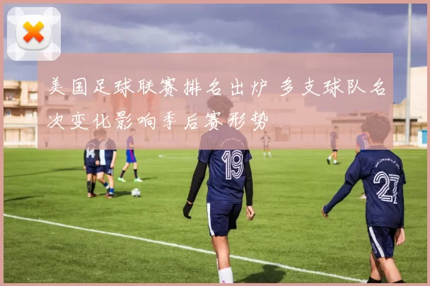 美国足球联赛排名出炉 多支球队名次变化影响季后赛形势