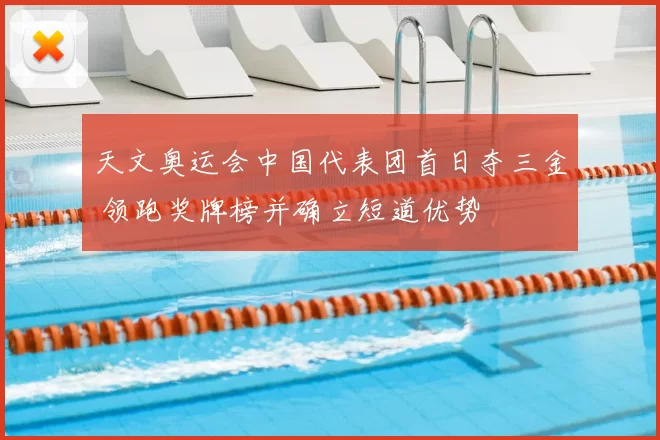 天文奥运会中国代表团首日夺三金 领跑奖牌榜并确立短道优势