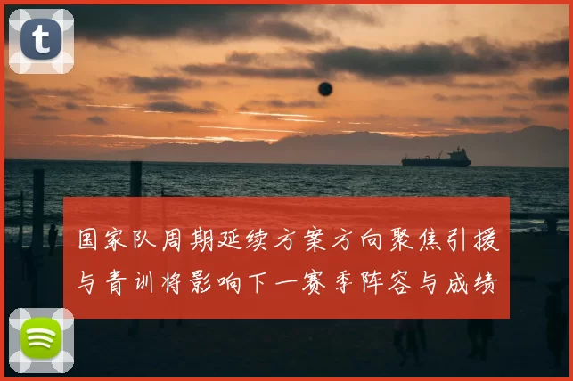 国家队周期延续方案方向聚焦引援与青训将影响下一赛季阵容与成绩