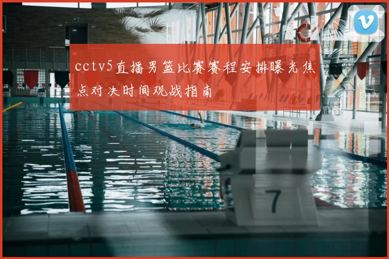 cctv5直播男篮比赛赛程安排曝光焦点对决时间观战指南