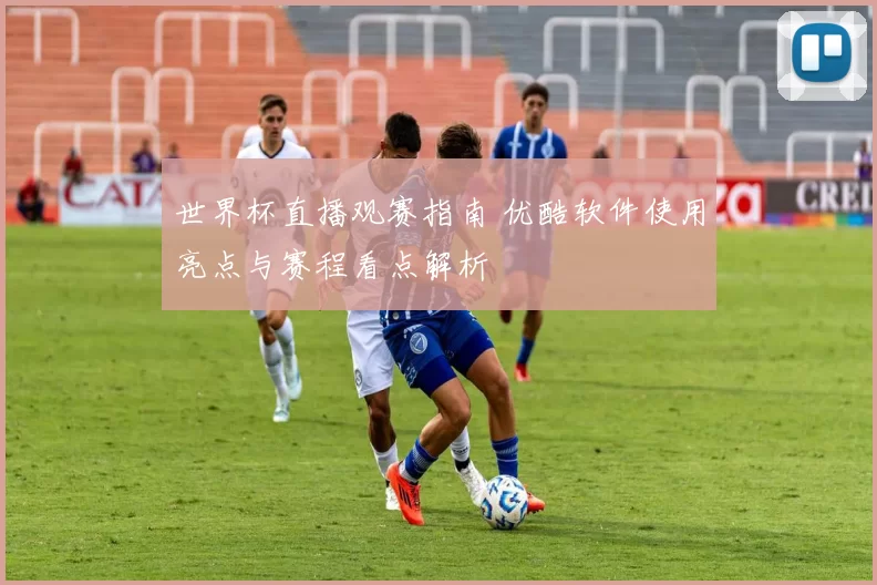 世界杯直播观赛指南 优酷软件使用亮点与赛程看点解析