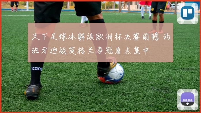 天下足球冰解读欧洲杯决赛前瞻 西班牙迎战英格兰争冠看点集中