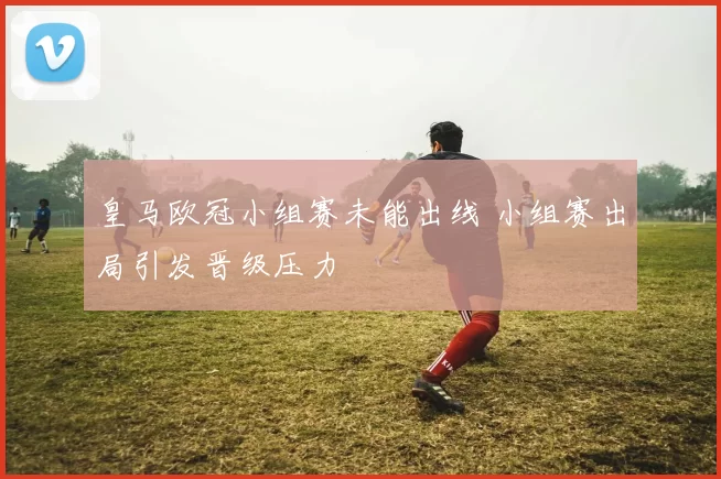 皇马欧冠小组赛未能出线 小组赛出局引发晋级压力