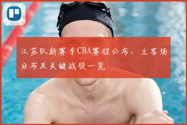 江苏队新赛季CBA赛程公布，主客场分布及关键战役一览