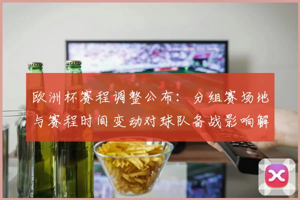 欧洲杯赛程调整公布：分组赛场地与赛程时间变动对球队备战影响解析