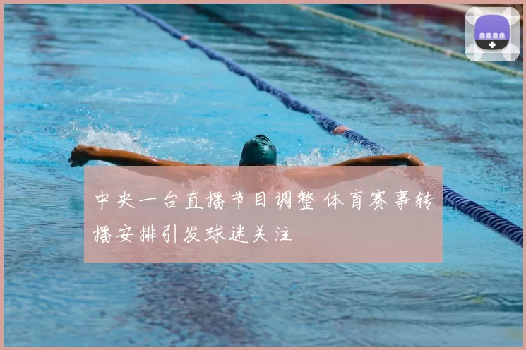 中央一台直播节目调整 体育赛事转播安排引发球迷关注