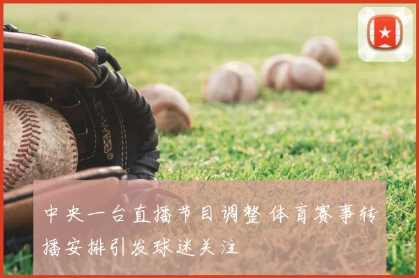 中央一台直播节目调整 体育赛事转播安排引发球迷关注