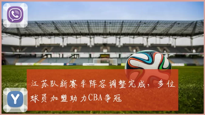 江苏队新赛季阵容调整完成，多位球员加盟助力CBA争冠