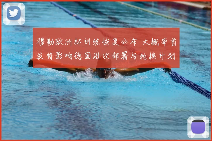 穆勒欧洲杯训练恢复公布 大概率首发将影响德国进攻部署与轮换计划