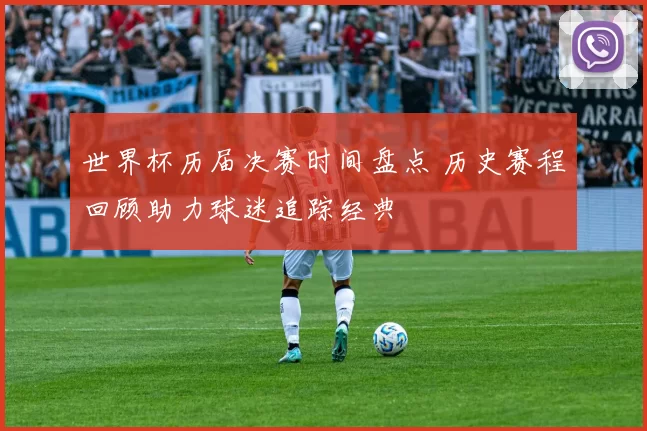 世界杯历届决赛时间盘点 历史赛程回顾助力球迷追踪经典