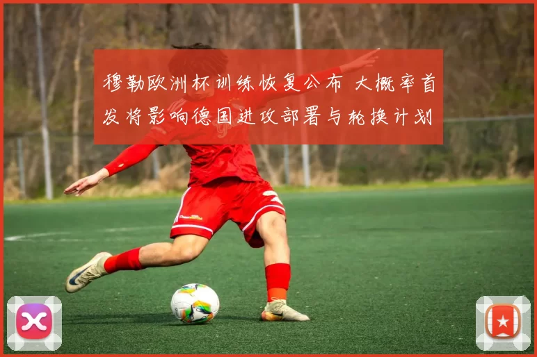 穆勒欧洲杯训练恢复公布 大概率首发将影响德国进攻部署与轮换计划
