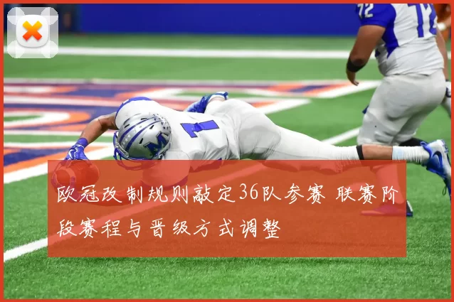 欧冠改制规则敲定36队参赛 联赛阶段赛程与晋级方式调整