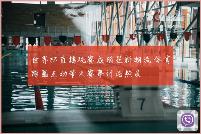 世界杯直播观赛成明星新潮流 体育跨圈互动带火赛事讨论热度